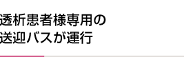 透析患者様専用の送迎バスが運行